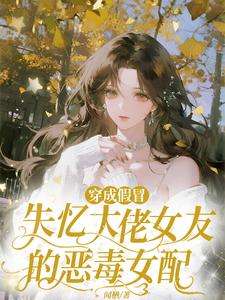 穿成假冒失忆大佬女友的恶毒女配 1-10集短视频解说文案