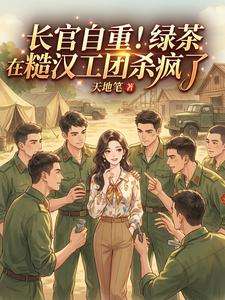 《长官自重！绿茶在糙汉工团杀疯了》小说改编短剧解说文案 全网独家下载