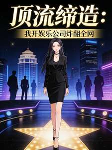 《顶流缔造：我开娱乐公司炸翻全网》小说改编短剧解说文案 全网独家下载