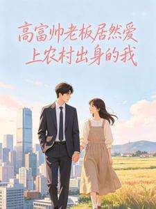 《高富帅老板居然爱上农村出身的我》小说改编短剧解说文案 全网独家下载