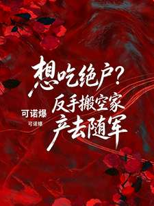 《想吃绝户？反手搬空家产去随军》小说改编短剧解说文案 全网独家下载