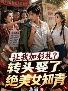 《让我加彩礼？转头娶了绝美女知青》小说改编短剧解说文案 全网独家下载